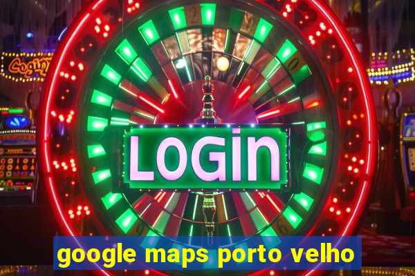 google maps porto velho